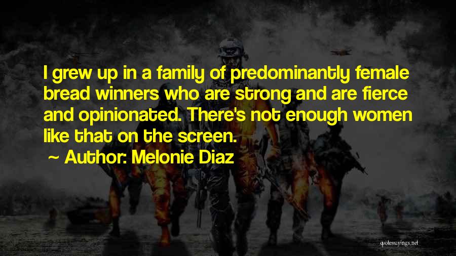 Melonie Diaz Quotes: I Grew Up In A Family Of Predominantly Female Bread Winners Who Are Strong And Are Fierce And Opinionated. There's