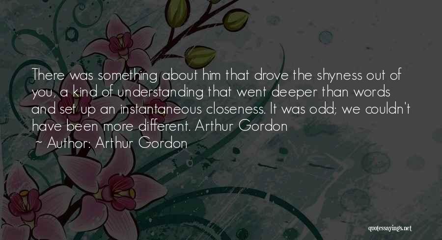 Arthur Gordon Quotes: There Was Something About Him That Drove The Shyness Out Of You, A Kind Of Understanding That Went Deeper Than