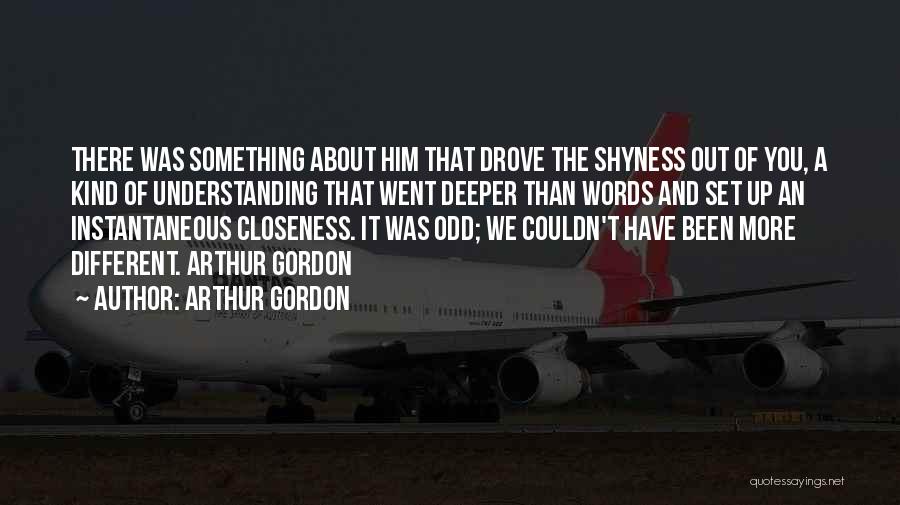 Arthur Gordon Quotes: There Was Something About Him That Drove The Shyness Out Of You, A Kind Of Understanding That Went Deeper Than