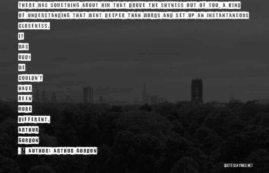 Arthur Gordon Quotes: There Was Something About Him That Drove The Shyness Out Of You, A Kind Of Understanding That Went Deeper Than