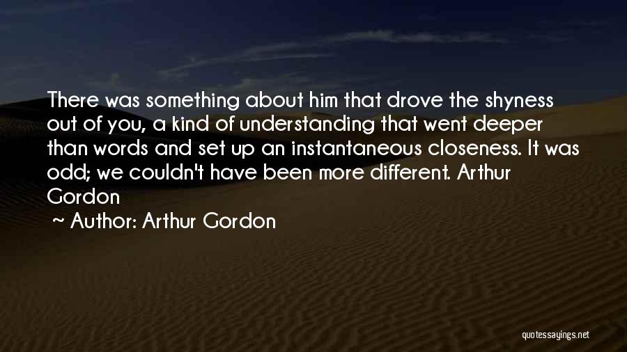 Arthur Gordon Quotes: There Was Something About Him That Drove The Shyness Out Of You, A Kind Of Understanding That Went Deeper Than