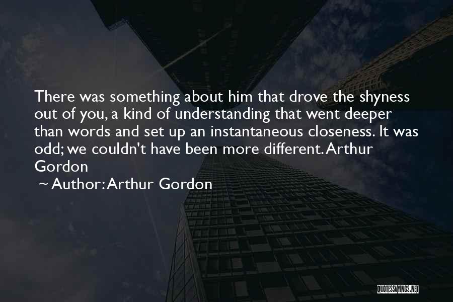 Arthur Gordon Quotes: There Was Something About Him That Drove The Shyness Out Of You, A Kind Of Understanding That Went Deeper Than