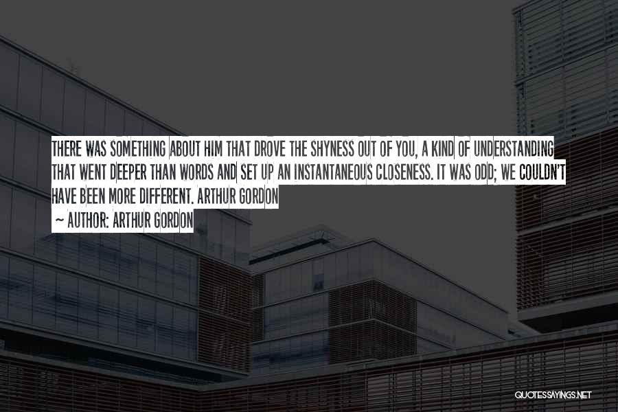 Arthur Gordon Quotes: There Was Something About Him That Drove The Shyness Out Of You, A Kind Of Understanding That Went Deeper Than