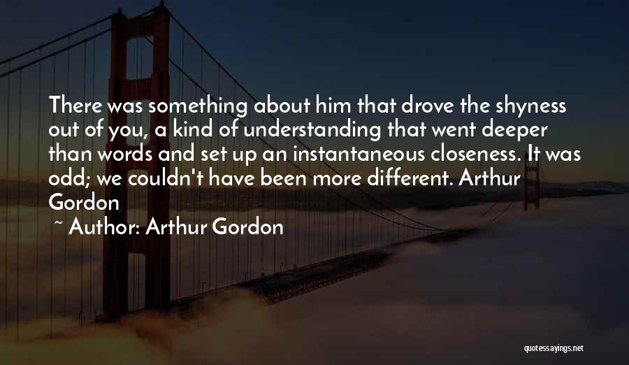 Arthur Gordon Quotes: There Was Something About Him That Drove The Shyness Out Of You, A Kind Of Understanding That Went Deeper Than