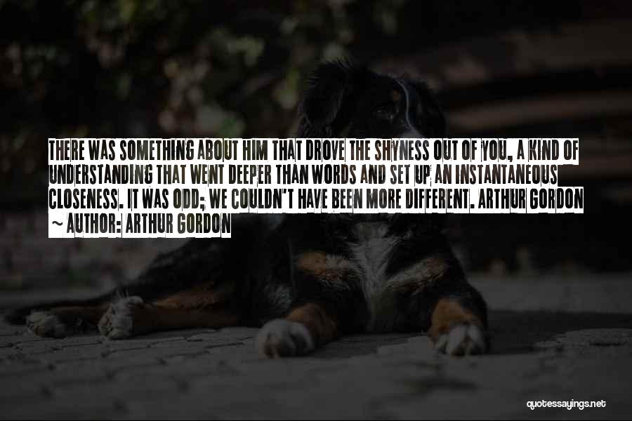 Arthur Gordon Quotes: There Was Something About Him That Drove The Shyness Out Of You, A Kind Of Understanding That Went Deeper Than