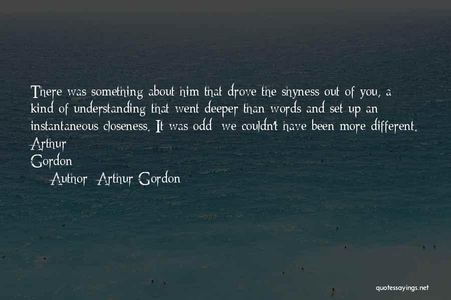 Arthur Gordon Quotes: There Was Something About Him That Drove The Shyness Out Of You, A Kind Of Understanding That Went Deeper Than