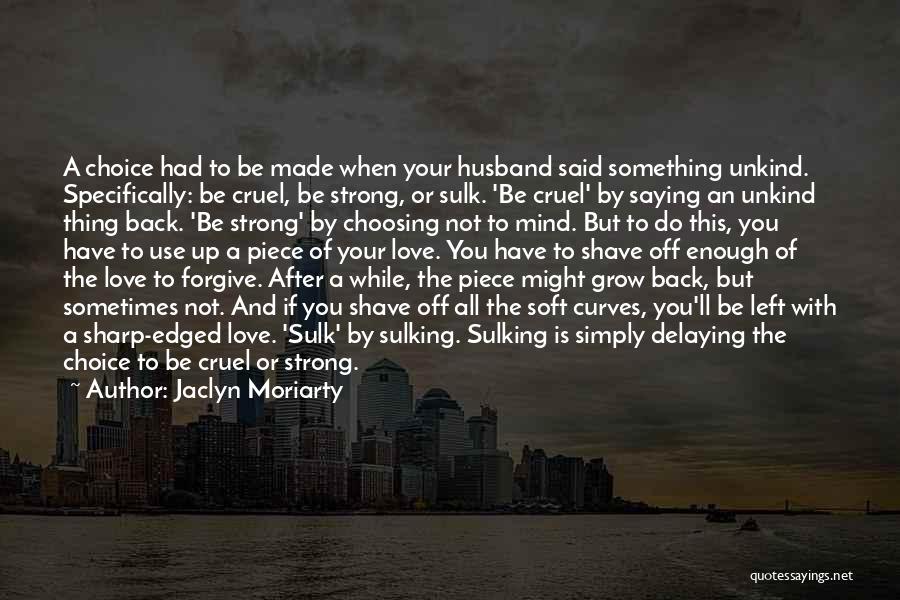 Jaclyn Moriarty Quotes: A Choice Had To Be Made When Your Husband Said Something Unkind. Specifically: Be Cruel, Be Strong, Or Sulk. 'be