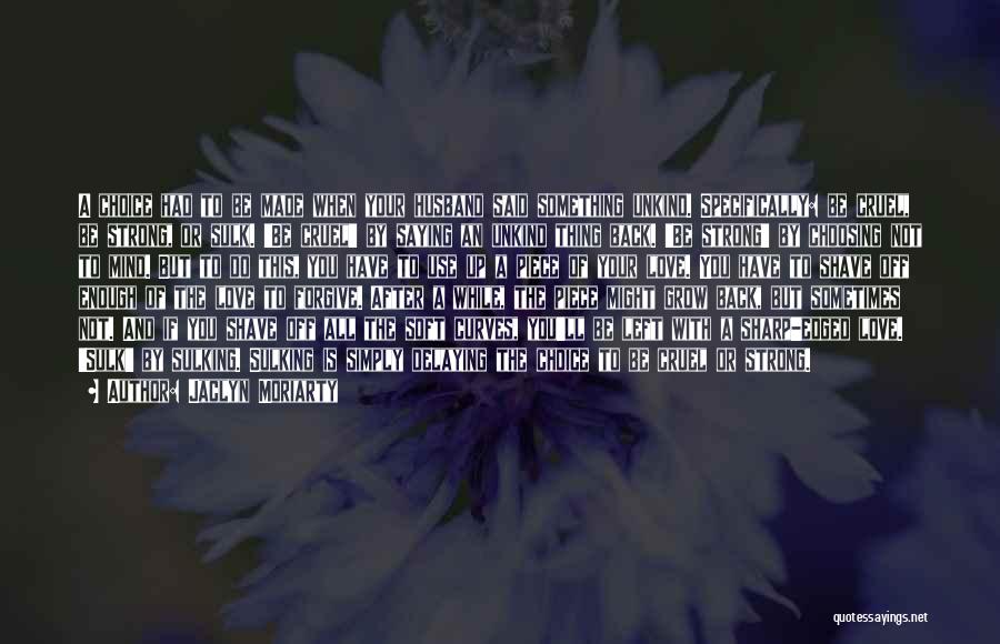 Jaclyn Moriarty Quotes: A Choice Had To Be Made When Your Husband Said Something Unkind. Specifically: Be Cruel, Be Strong, Or Sulk. 'be