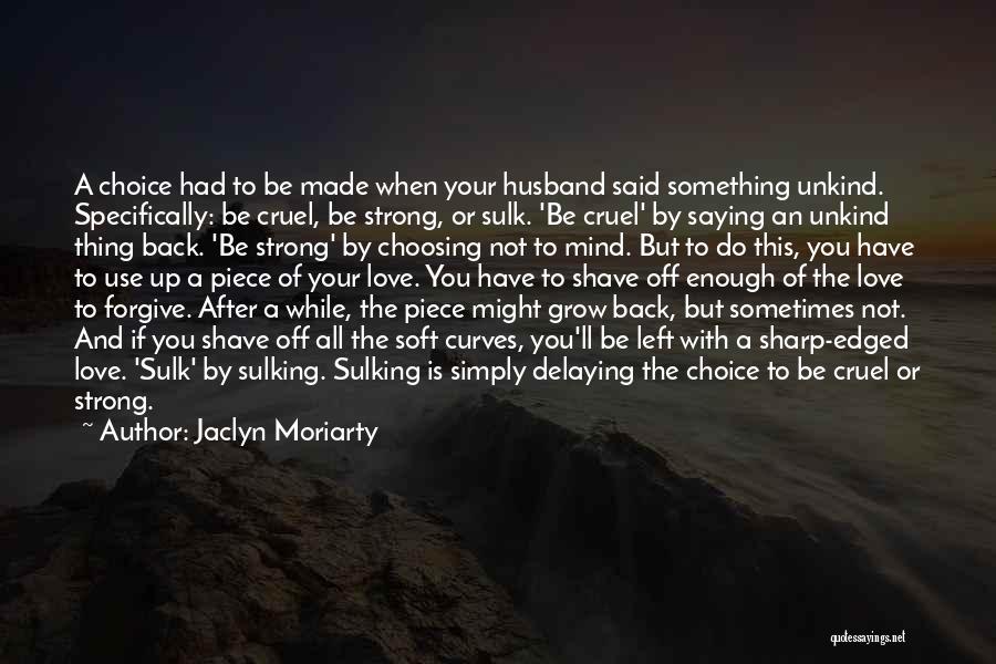 Jaclyn Moriarty Quotes: A Choice Had To Be Made When Your Husband Said Something Unkind. Specifically: Be Cruel, Be Strong, Or Sulk. 'be