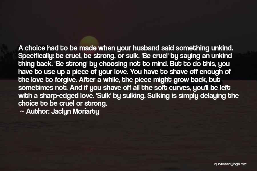 Jaclyn Moriarty Quotes: A Choice Had To Be Made When Your Husband Said Something Unkind. Specifically: Be Cruel, Be Strong, Or Sulk. 'be