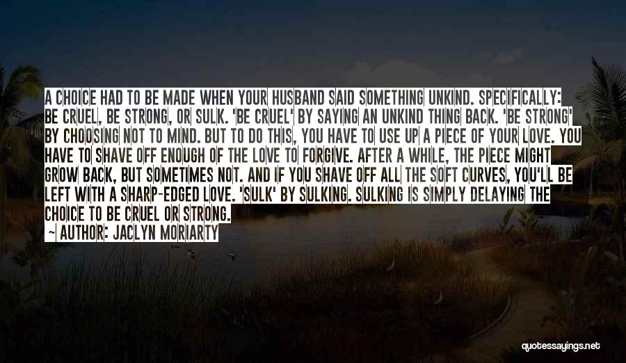 Jaclyn Moriarty Quotes: A Choice Had To Be Made When Your Husband Said Something Unkind. Specifically: Be Cruel, Be Strong, Or Sulk. 'be