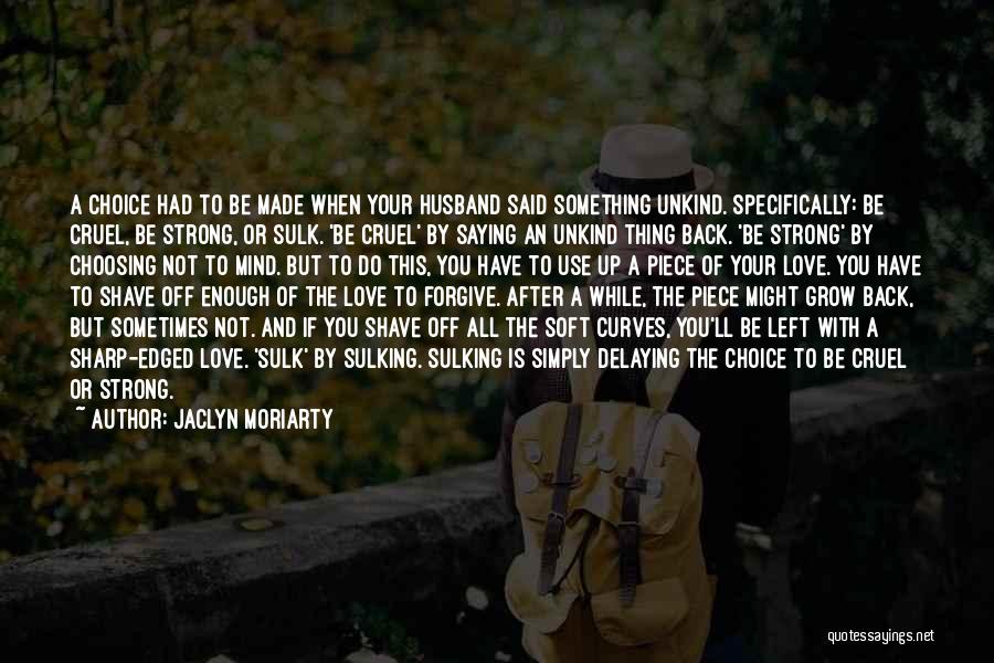 Jaclyn Moriarty Quotes: A Choice Had To Be Made When Your Husband Said Something Unkind. Specifically: Be Cruel, Be Strong, Or Sulk. 'be