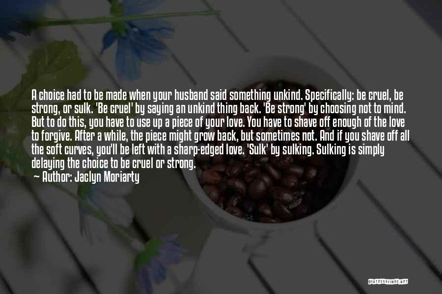 Jaclyn Moriarty Quotes: A Choice Had To Be Made When Your Husband Said Something Unkind. Specifically: Be Cruel, Be Strong, Or Sulk. 'be