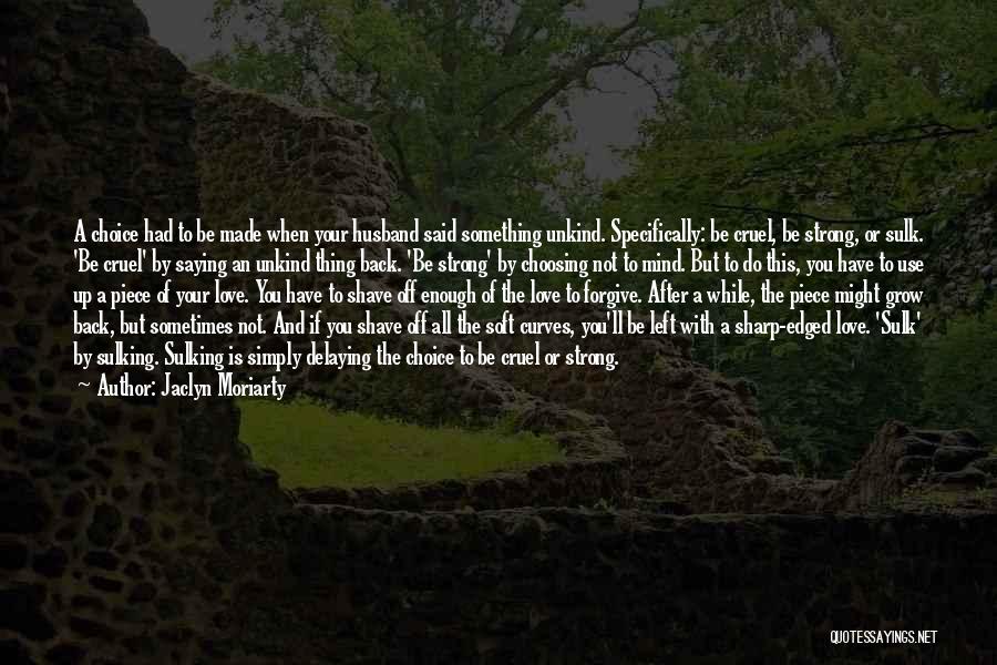 Jaclyn Moriarty Quotes: A Choice Had To Be Made When Your Husband Said Something Unkind. Specifically: Be Cruel, Be Strong, Or Sulk. 'be