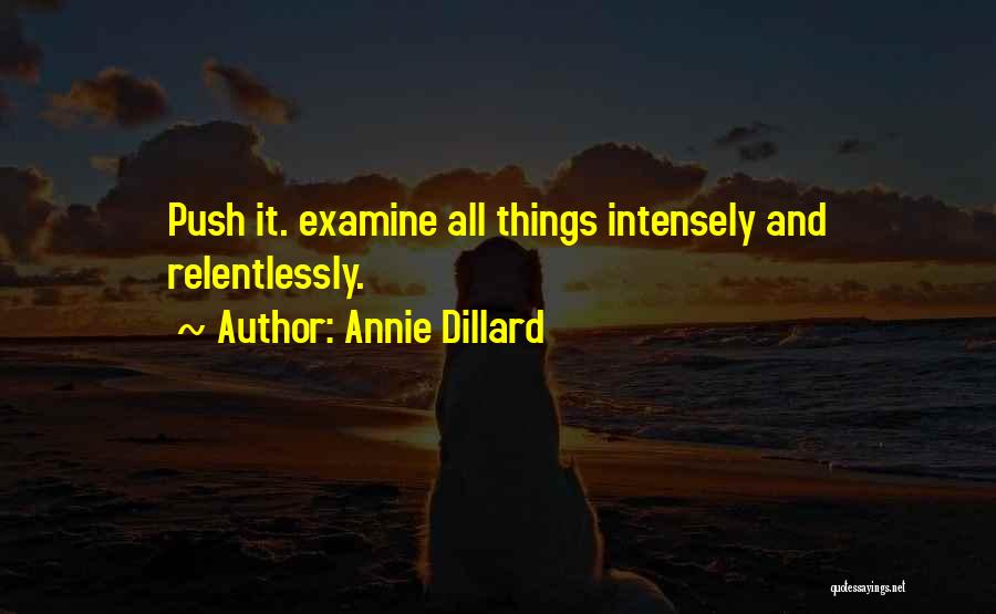 Annie Dillard Quotes: Push It. Examine All Things Intensely And Relentlessly.