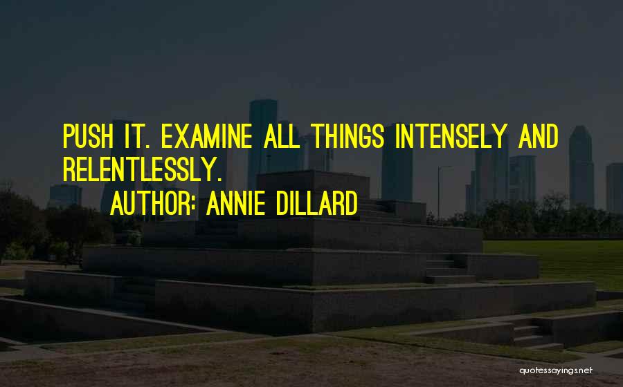 Annie Dillard Quotes: Push It. Examine All Things Intensely And Relentlessly.