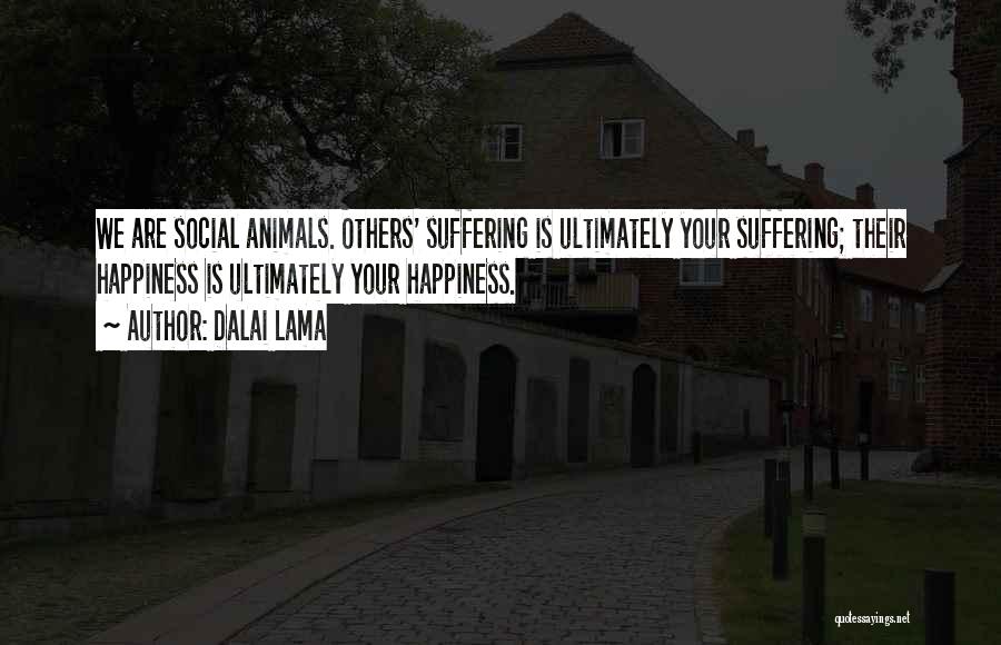 Dalai Lama Quotes: We Are Social Animals. Others' Suffering Is Ultimately Your Suffering; Their Happiness Is Ultimately Your Happiness.