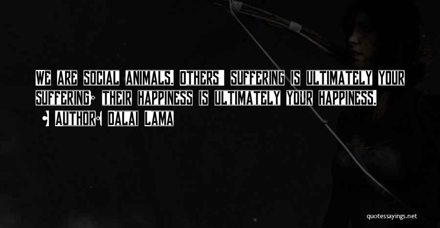 Dalai Lama Quotes: We Are Social Animals. Others' Suffering Is Ultimately Your Suffering; Their Happiness Is Ultimately Your Happiness.