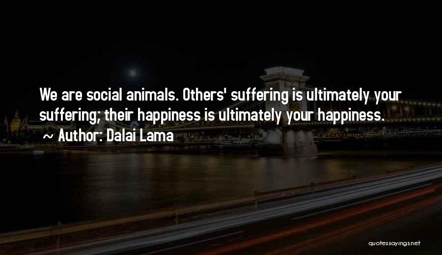 Dalai Lama Quotes: We Are Social Animals. Others' Suffering Is Ultimately Your Suffering; Their Happiness Is Ultimately Your Happiness.