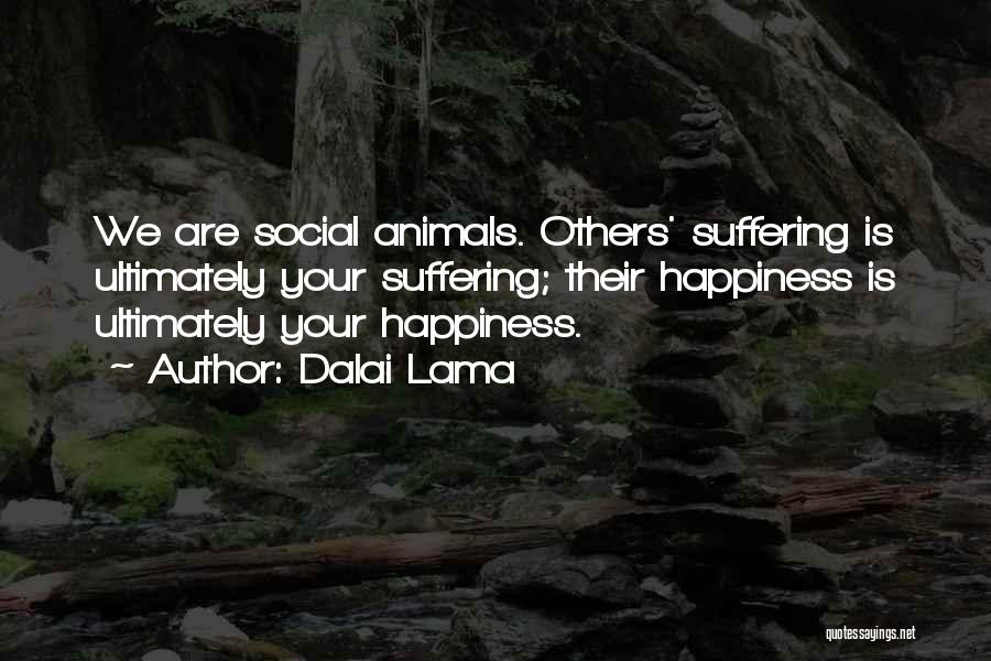 Dalai Lama Quotes: We Are Social Animals. Others' Suffering Is Ultimately Your Suffering; Their Happiness Is Ultimately Your Happiness.