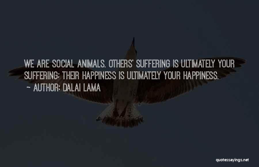 Dalai Lama Quotes: We Are Social Animals. Others' Suffering Is Ultimately Your Suffering; Their Happiness Is Ultimately Your Happiness.