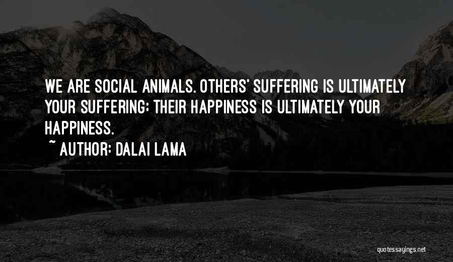 Dalai Lama Quotes: We Are Social Animals. Others' Suffering Is Ultimately Your Suffering; Their Happiness Is Ultimately Your Happiness.
