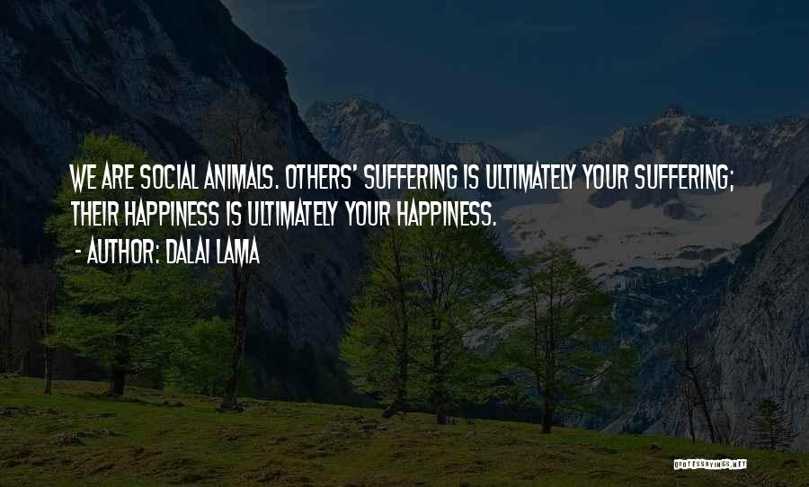 Dalai Lama Quotes: We Are Social Animals. Others' Suffering Is Ultimately Your Suffering; Their Happiness Is Ultimately Your Happiness.