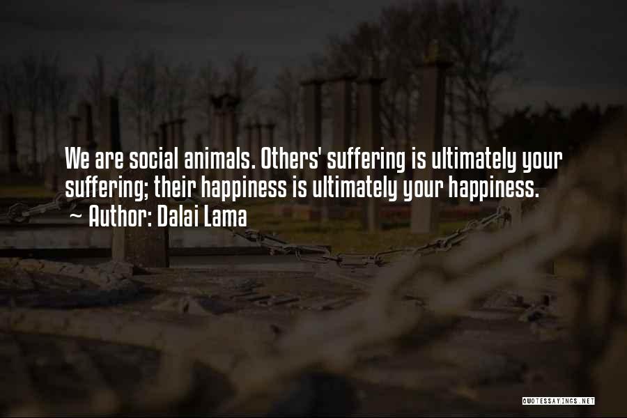 Dalai Lama Quotes: We Are Social Animals. Others' Suffering Is Ultimately Your Suffering; Their Happiness Is Ultimately Your Happiness.
