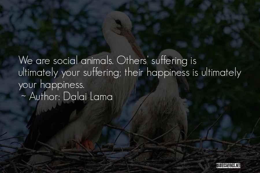 Dalai Lama Quotes: We Are Social Animals. Others' Suffering Is Ultimately Your Suffering; Their Happiness Is Ultimately Your Happiness.