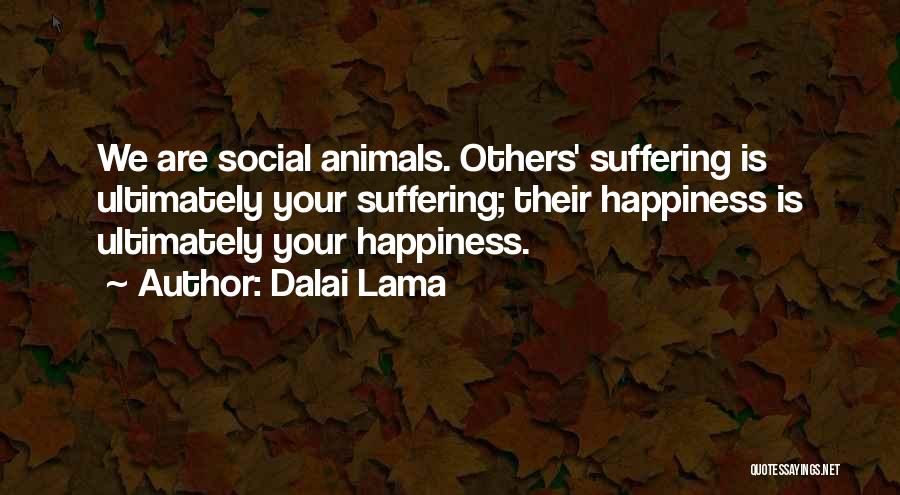 Dalai Lama Quotes: We Are Social Animals. Others' Suffering Is Ultimately Your Suffering; Their Happiness Is Ultimately Your Happiness.