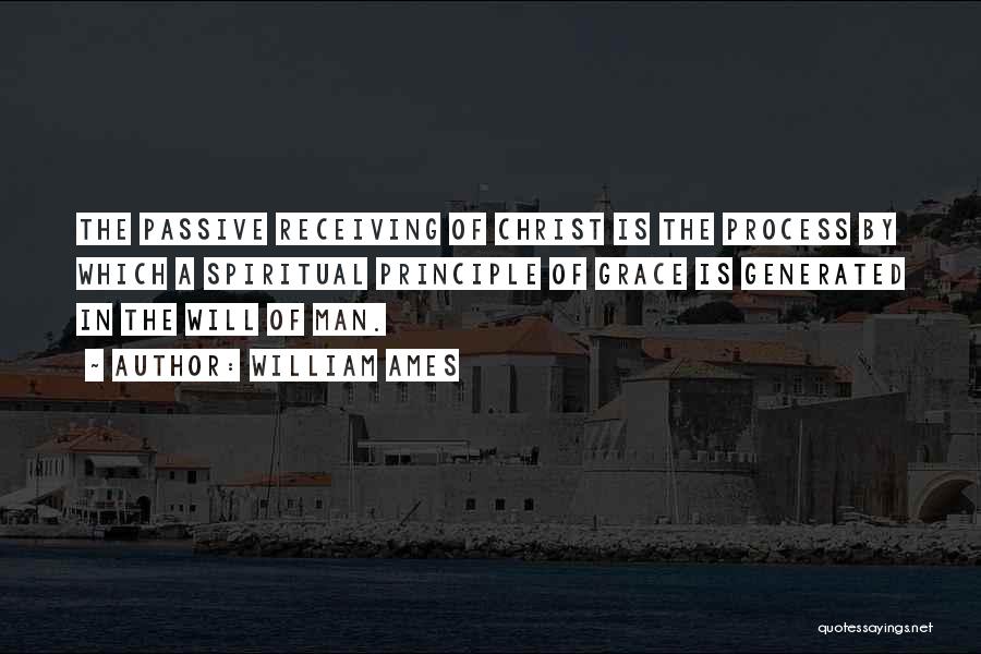 William Ames Quotes: The Passive Receiving Of Christ Is The Process By Which A Spiritual Principle Of Grace Is Generated In The Will
