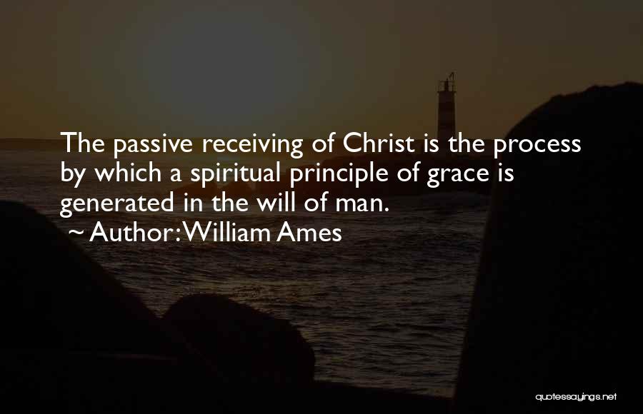 William Ames Quotes: The Passive Receiving Of Christ Is The Process By Which A Spiritual Principle Of Grace Is Generated In The Will