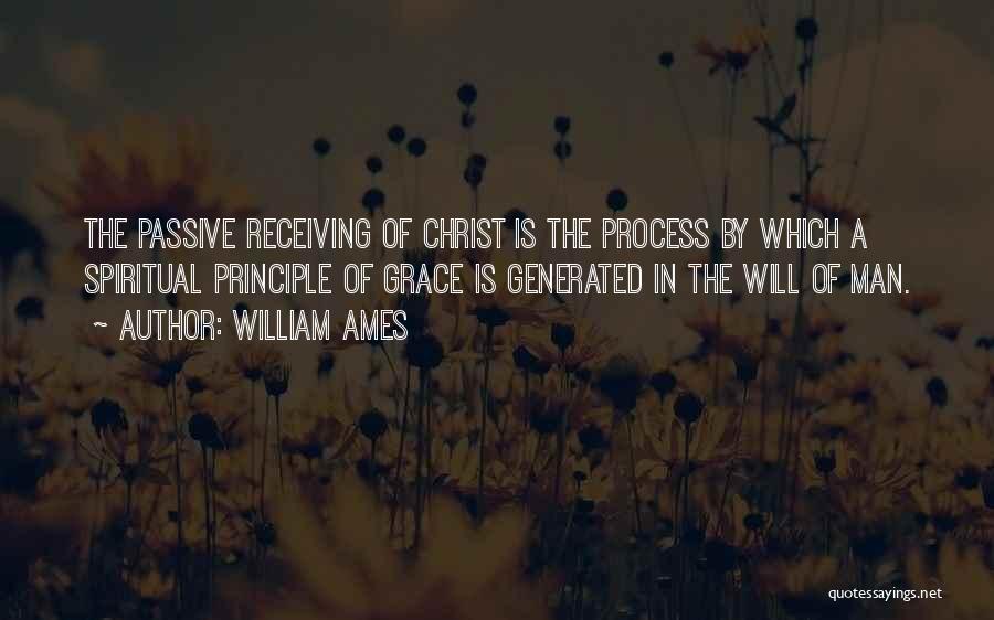 William Ames Quotes: The Passive Receiving Of Christ Is The Process By Which A Spiritual Principle Of Grace Is Generated In The Will