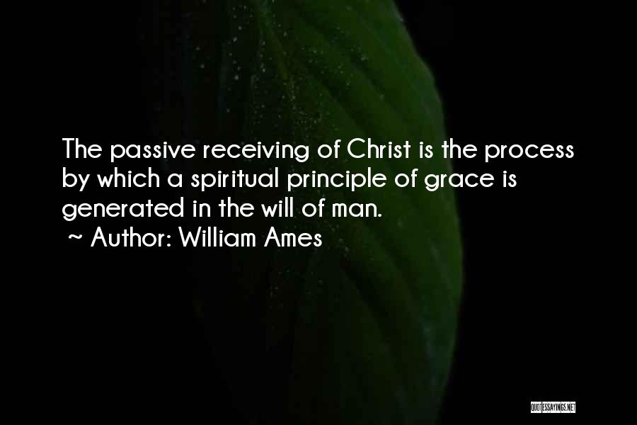 William Ames Quotes: The Passive Receiving Of Christ Is The Process By Which A Spiritual Principle Of Grace Is Generated In The Will