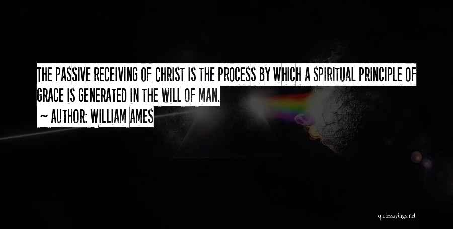 William Ames Quotes: The Passive Receiving Of Christ Is The Process By Which A Spiritual Principle Of Grace Is Generated In The Will