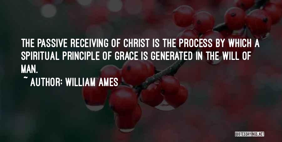 William Ames Quotes: The Passive Receiving Of Christ Is The Process By Which A Spiritual Principle Of Grace Is Generated In The Will