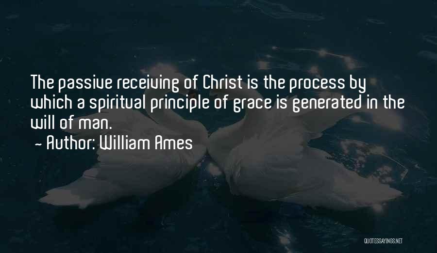 William Ames Quotes: The Passive Receiving Of Christ Is The Process By Which A Spiritual Principle Of Grace Is Generated In The Will