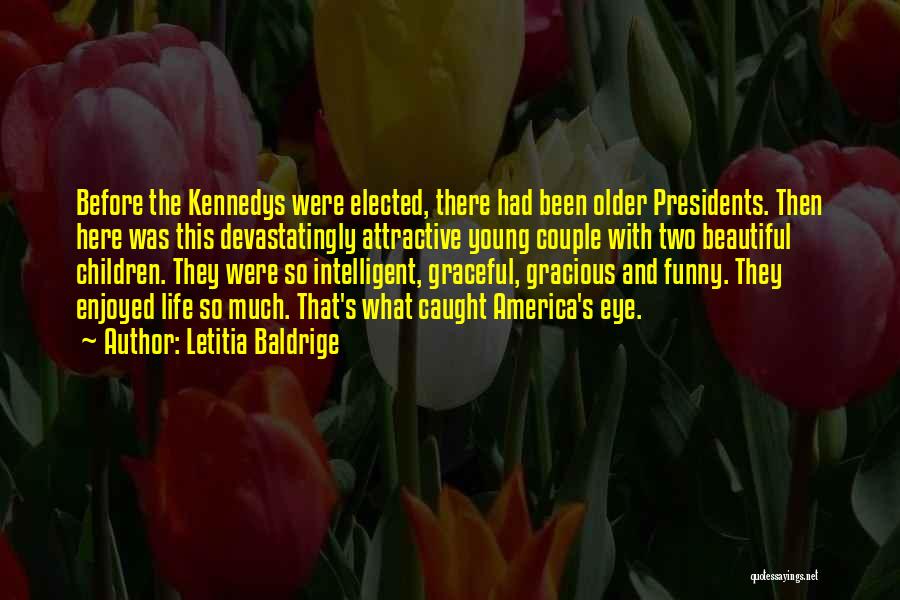 Letitia Baldrige Quotes: Before The Kennedys Were Elected, There Had Been Older Presidents. Then Here Was This Devastatingly Attractive Young Couple With Two