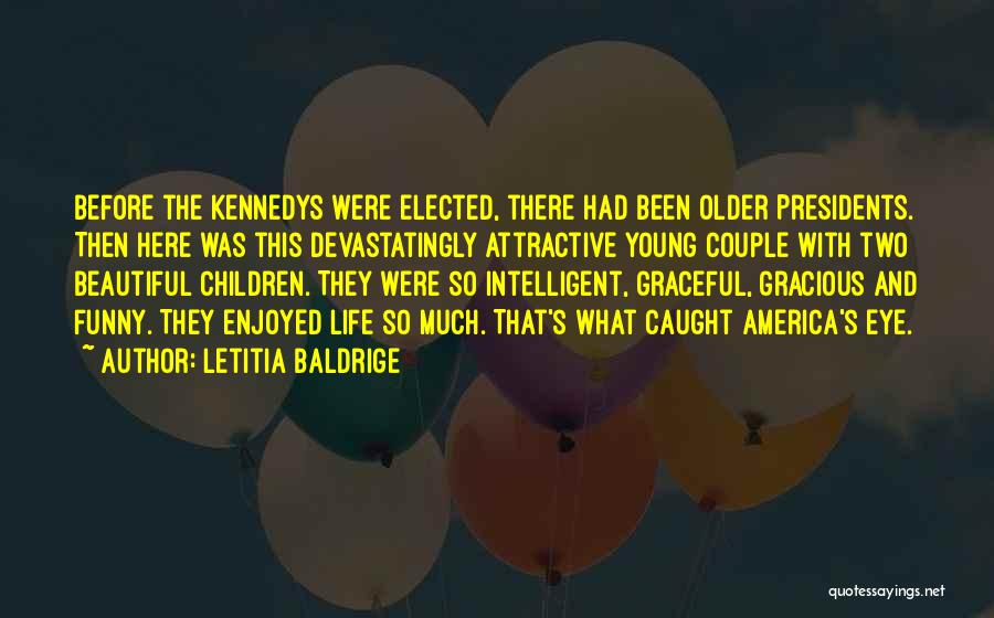 Letitia Baldrige Quotes: Before The Kennedys Were Elected, There Had Been Older Presidents. Then Here Was This Devastatingly Attractive Young Couple With Two