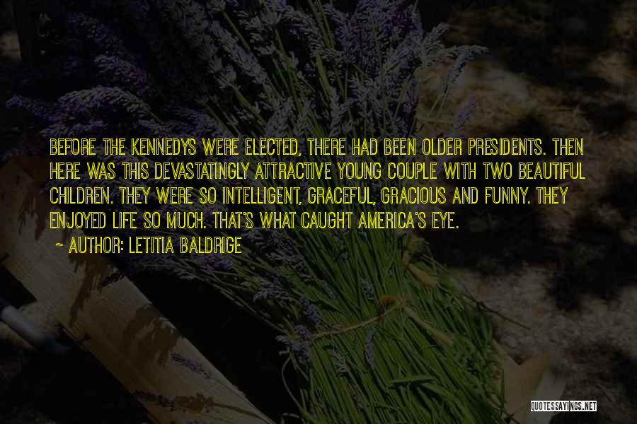 Letitia Baldrige Quotes: Before The Kennedys Were Elected, There Had Been Older Presidents. Then Here Was This Devastatingly Attractive Young Couple With Two