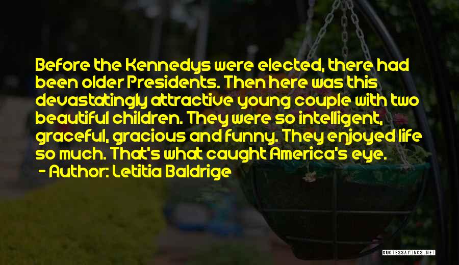 Letitia Baldrige Quotes: Before The Kennedys Were Elected, There Had Been Older Presidents. Then Here Was This Devastatingly Attractive Young Couple With Two