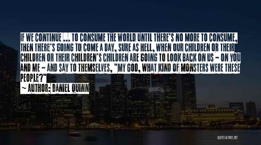Daniel Quinn Quotes: If We Continue ... To Consume The World Until There's No More To Consume, Then There's Going To Come A