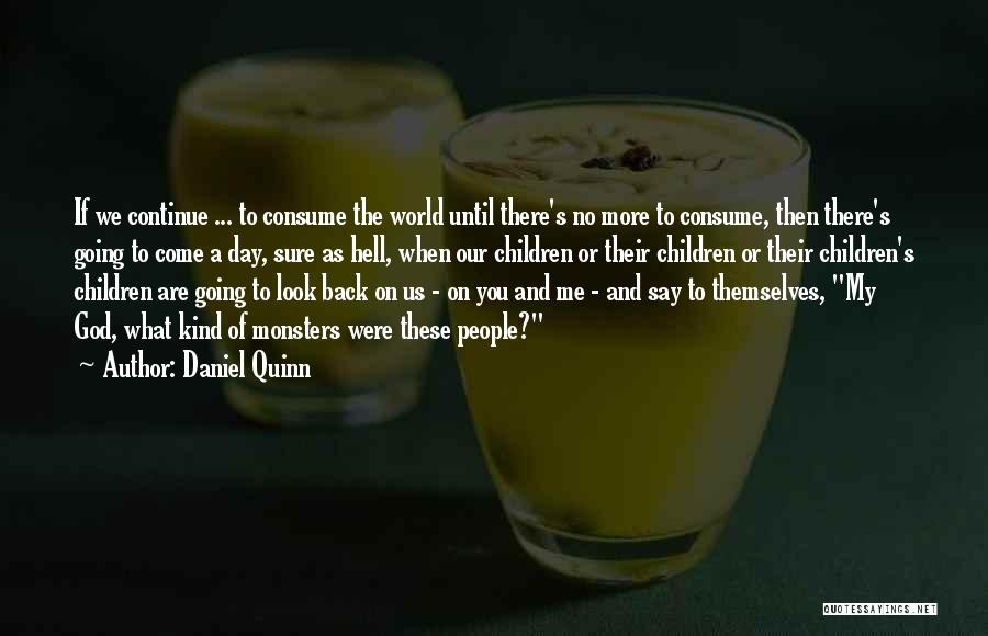 Daniel Quinn Quotes: If We Continue ... To Consume The World Until There's No More To Consume, Then There's Going To Come A
