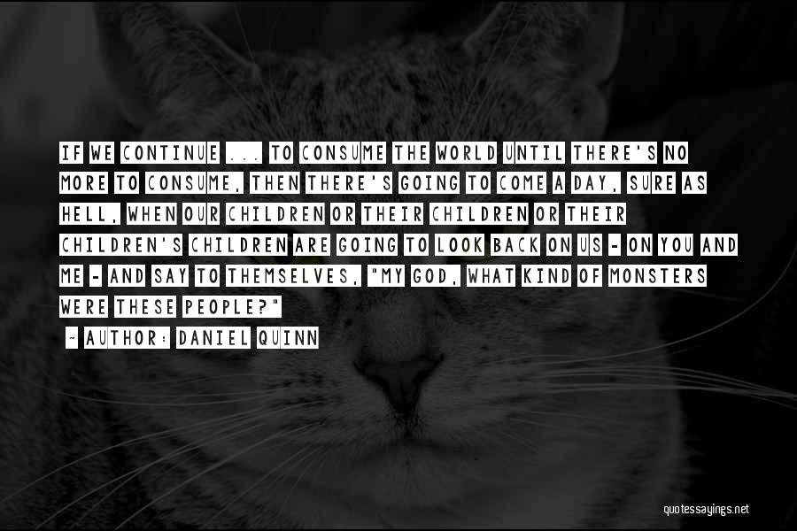 Daniel Quinn Quotes: If We Continue ... To Consume The World Until There's No More To Consume, Then There's Going To Come A