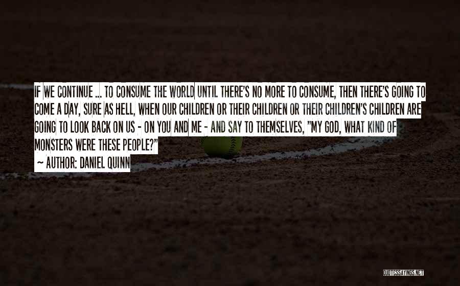 Daniel Quinn Quotes: If We Continue ... To Consume The World Until There's No More To Consume, Then There's Going To Come A