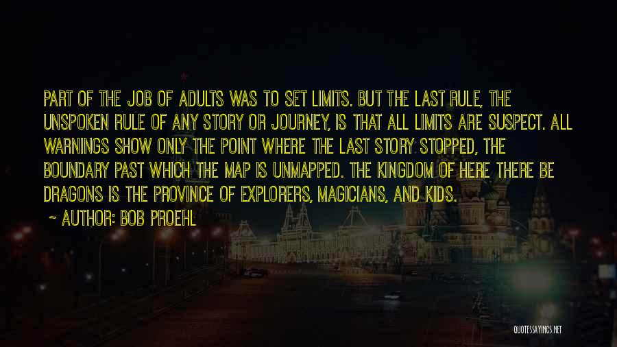 Bob Proehl Quotes: Part Of The Job Of Adults Was To Set Limits. But The Last Rule, The Unspoken Rule Of Any Story