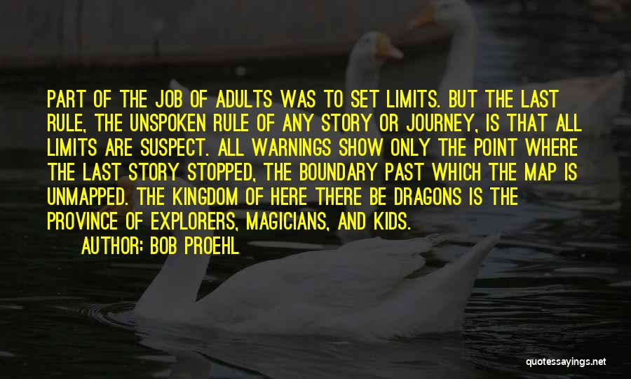 Bob Proehl Quotes: Part Of The Job Of Adults Was To Set Limits. But The Last Rule, The Unspoken Rule Of Any Story