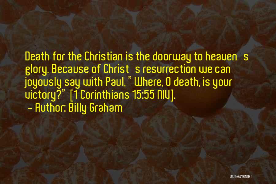 Billy Graham Quotes: Death For The Christian Is The Doorway To Heaven's Glory. Because Of Christ's Resurrection We Can Joyously Say With Paul,