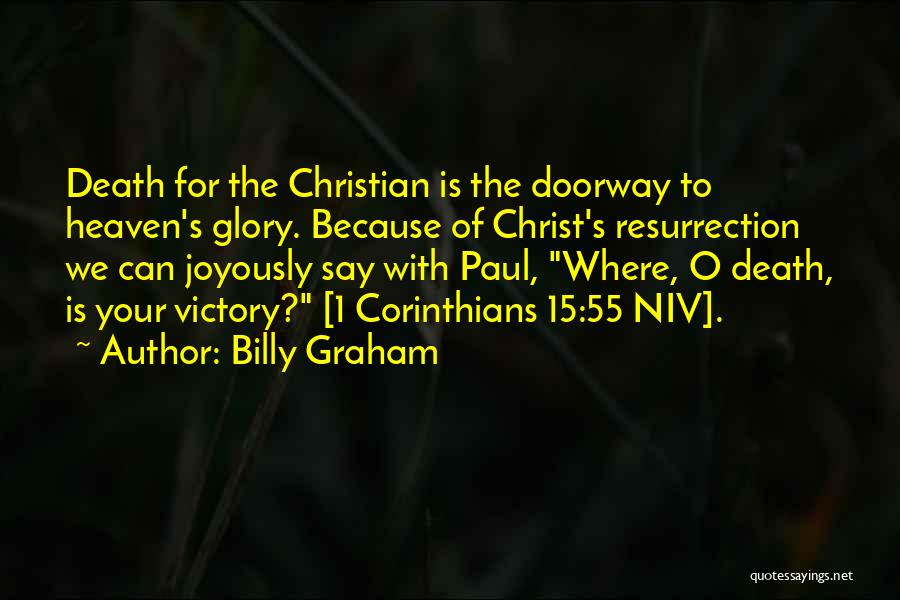 Billy Graham Quotes: Death For The Christian Is The Doorway To Heaven's Glory. Because Of Christ's Resurrection We Can Joyously Say With Paul,