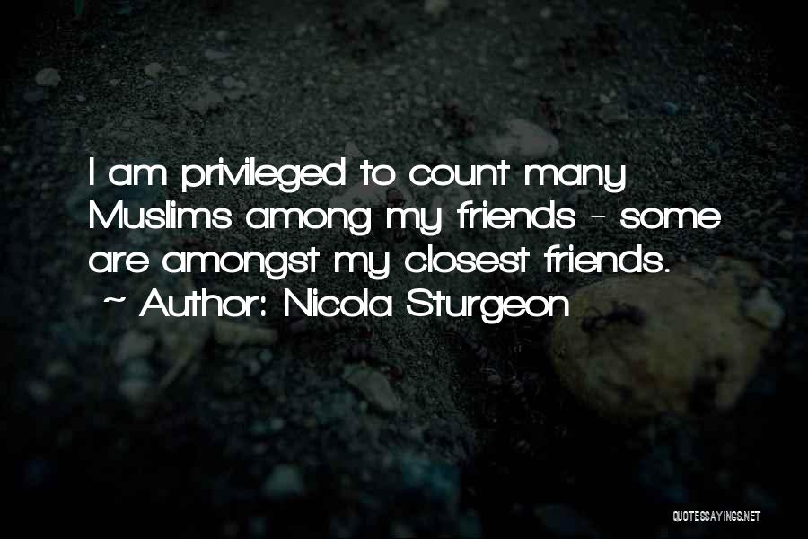 Nicola Sturgeon Quotes: I Am Privileged To Count Many Muslims Among My Friends - Some Are Amongst My Closest Friends.